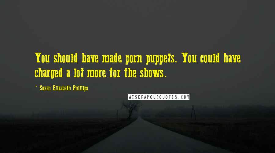 Susan Elizabeth Phillips Quotes: You should have made porn puppets. You could have charged a lot more for the shows.