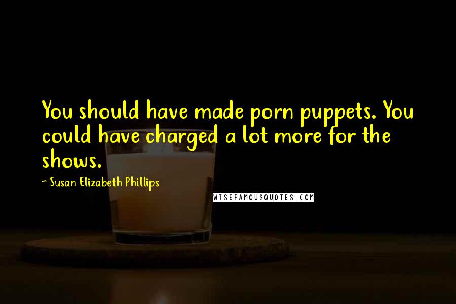 Susan Elizabeth Phillips Quotes: You should have made porn puppets. You could have charged a lot more for the shows.