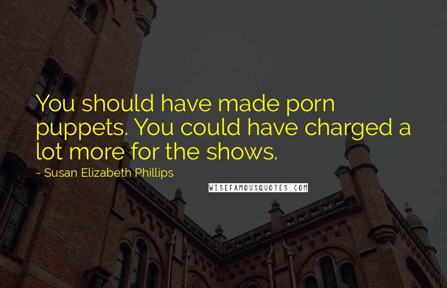 Susan Elizabeth Phillips Quotes: You should have made porn puppets. You could have charged a lot more for the shows.