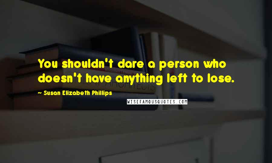 Susan Elizabeth Phillips Quotes: You shouldn't dare a person who doesn't have anything left to lose.