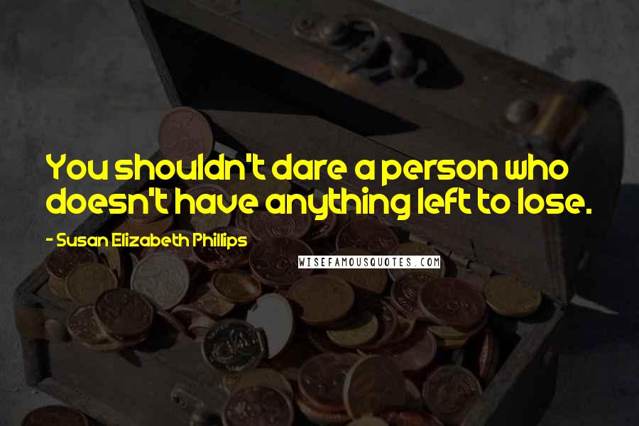 Susan Elizabeth Phillips Quotes: You shouldn't dare a person who doesn't have anything left to lose.