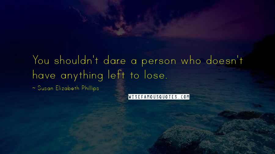 Susan Elizabeth Phillips Quotes: You shouldn't dare a person who doesn't have anything left to lose.