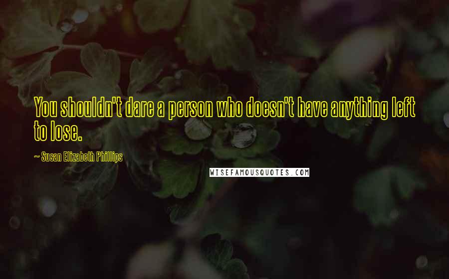Susan Elizabeth Phillips Quotes: You shouldn't dare a person who doesn't have anything left to lose.