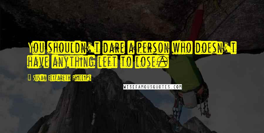 Susan Elizabeth Phillips Quotes: You shouldn't dare a person who doesn't have anything left to lose.