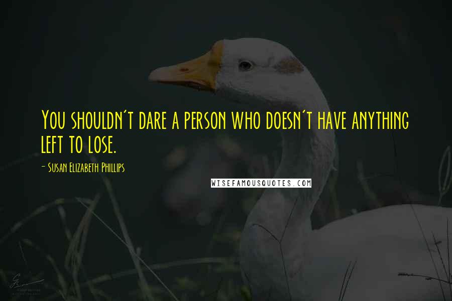 Susan Elizabeth Phillips Quotes: You shouldn't dare a person who doesn't have anything left to lose.