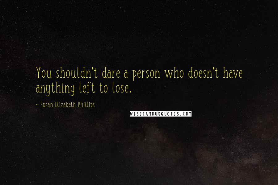 Susan Elizabeth Phillips Quotes: You shouldn't dare a person who doesn't have anything left to lose.