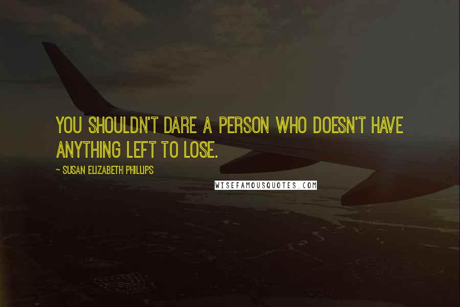 Susan Elizabeth Phillips Quotes: You shouldn't dare a person who doesn't have anything left to lose.