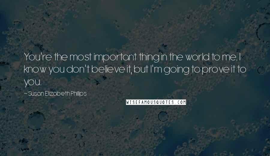 Susan Elizabeth Phillips Quotes: You're the most important thing in the world to me. I know you don't believe it, but I'm going to prove it to you.