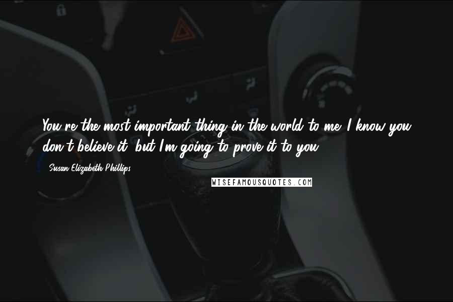 Susan Elizabeth Phillips Quotes: You're the most important thing in the world to me. I know you don't believe it, but I'm going to prove it to you.