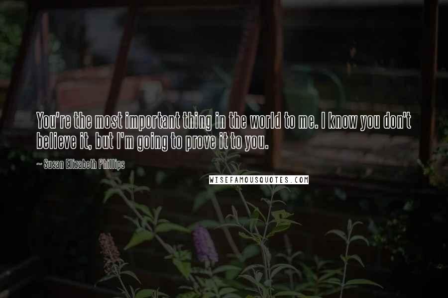 Susan Elizabeth Phillips Quotes: You're the most important thing in the world to me. I know you don't believe it, but I'm going to prove it to you.