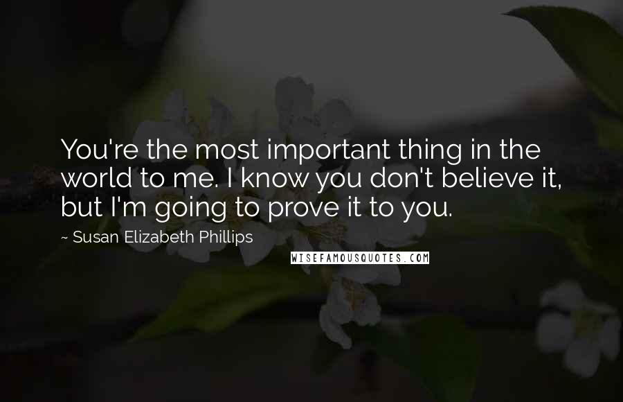 Susan Elizabeth Phillips Quotes: You're the most important thing in the world to me. I know you don't believe it, but I'm going to prove it to you.