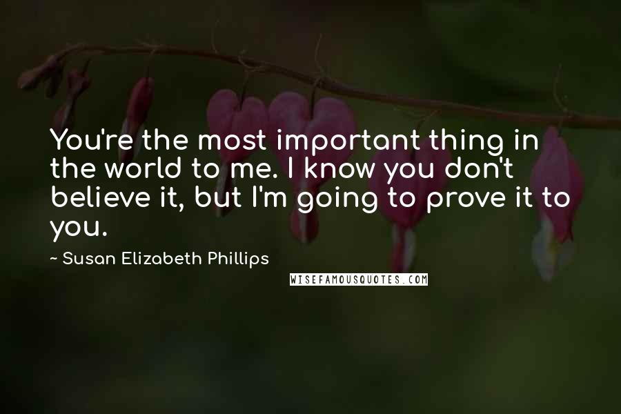 Susan Elizabeth Phillips Quotes: You're the most important thing in the world to me. I know you don't believe it, but I'm going to prove it to you.