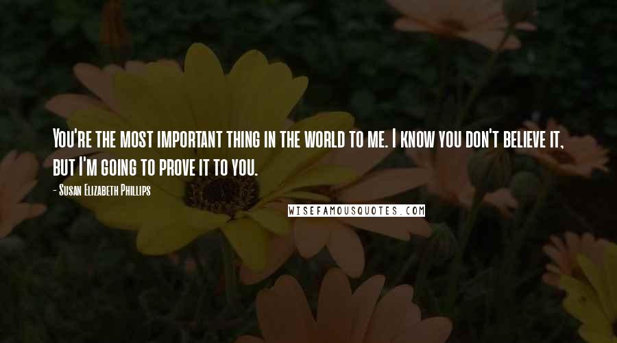 Susan Elizabeth Phillips Quotes: You're the most important thing in the world to me. I know you don't believe it, but I'm going to prove it to you.