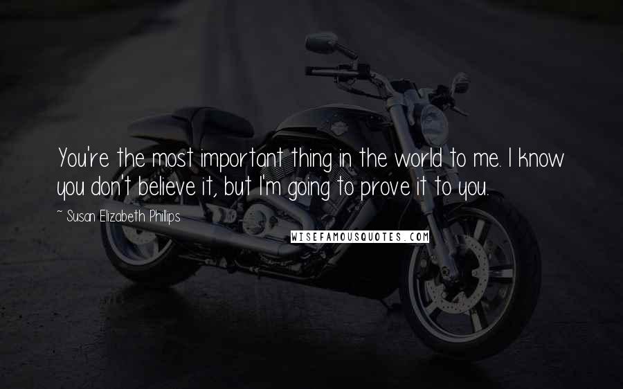 Susan Elizabeth Phillips Quotes: You're the most important thing in the world to me. I know you don't believe it, but I'm going to prove it to you.