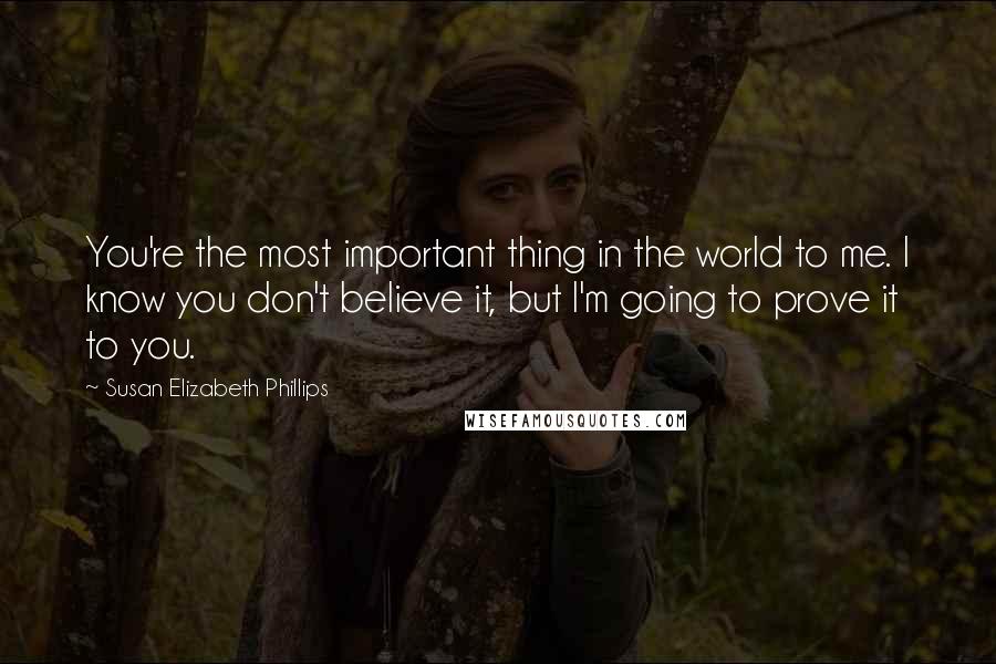 Susan Elizabeth Phillips Quotes: You're the most important thing in the world to me. I know you don't believe it, but I'm going to prove it to you.