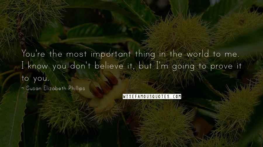 Susan Elizabeth Phillips Quotes: You're the most important thing in the world to me. I know you don't believe it, but I'm going to prove it to you.