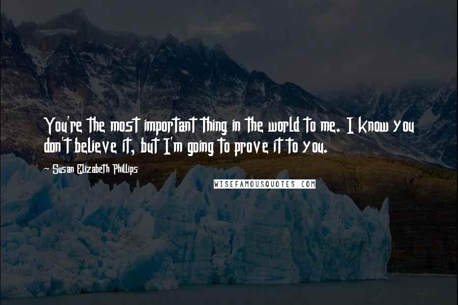 Susan Elizabeth Phillips Quotes: You're the most important thing in the world to me. I know you don't believe it, but I'm going to prove it to you.