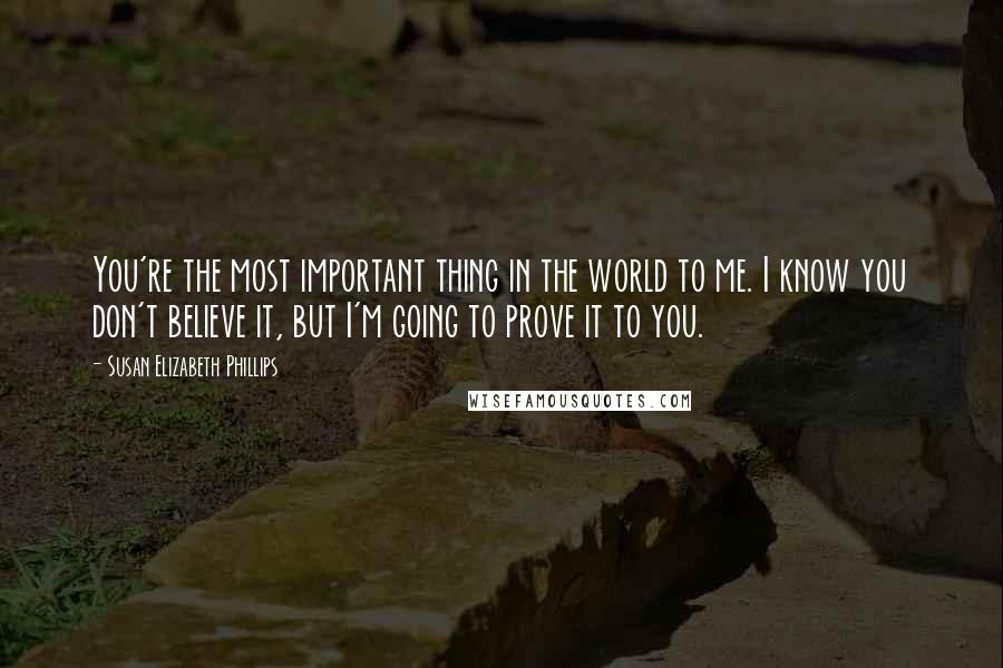 Susan Elizabeth Phillips Quotes: You're the most important thing in the world to me. I know you don't believe it, but I'm going to prove it to you.