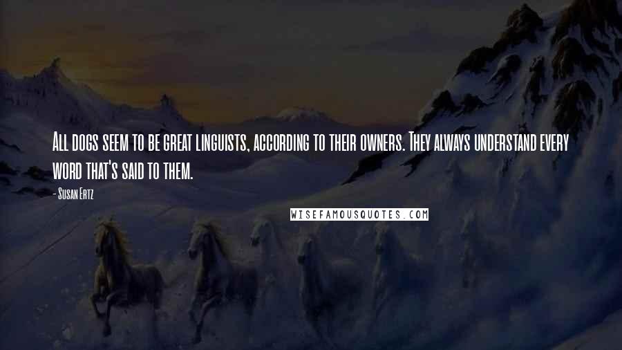 Susan Ertz Quotes: All dogs seem to be great linguists, according to their owners. They always understand every word that's said to them.