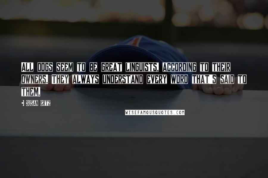 Susan Ertz Quotes: All dogs seem to be great linguists, according to their owners. They always understand every word that's said to them.