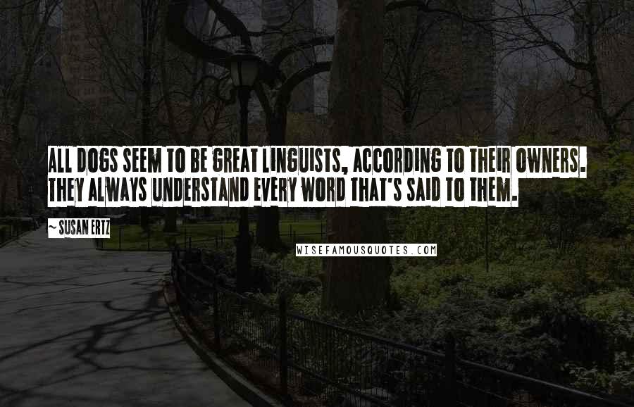 Susan Ertz Quotes: All dogs seem to be great linguists, according to their owners. They always understand every word that's said to them.