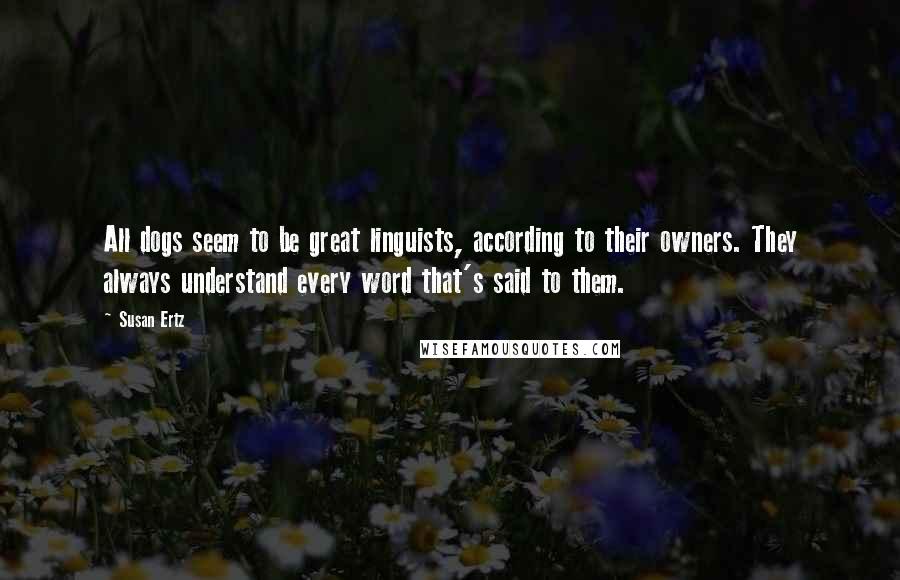 Susan Ertz Quotes: All dogs seem to be great linguists, according to their owners. They always understand every word that's said to them.