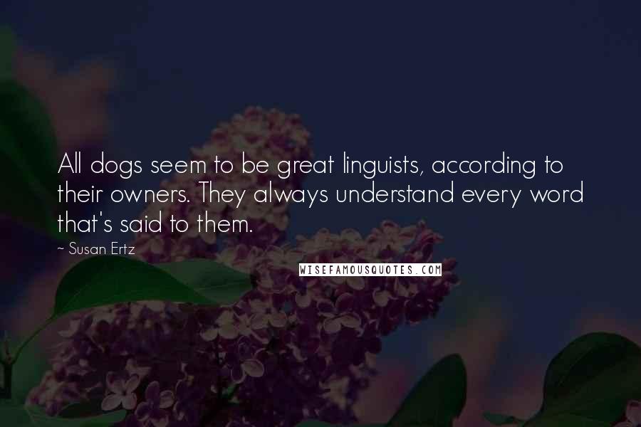 Susan Ertz Quotes: All dogs seem to be great linguists, according to their owners. They always understand every word that's said to them.