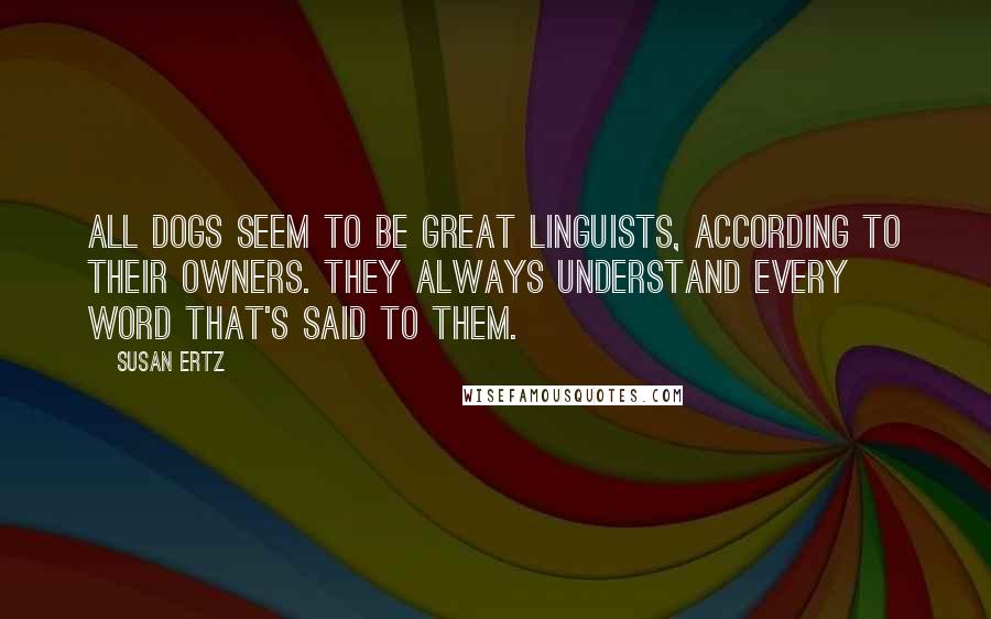 Susan Ertz Quotes: All dogs seem to be great linguists, according to their owners. They always understand every word that's said to them.