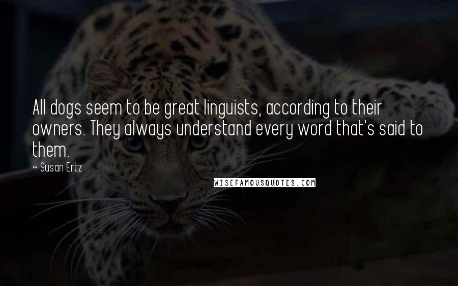 Susan Ertz Quotes: All dogs seem to be great linguists, according to their owners. They always understand every word that's said to them.