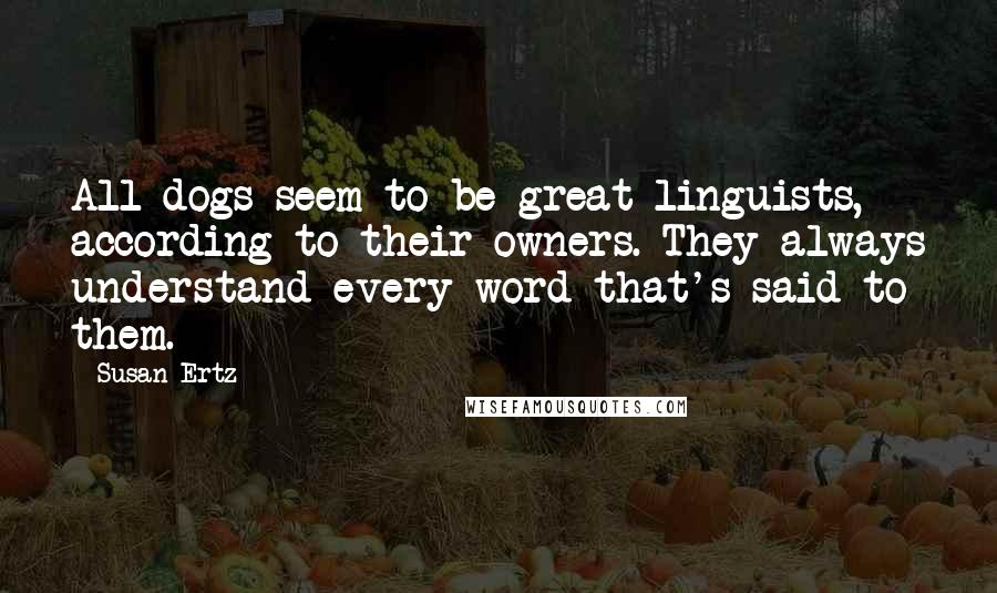 Susan Ertz Quotes: All dogs seem to be great linguists, according to their owners. They always understand every word that's said to them.