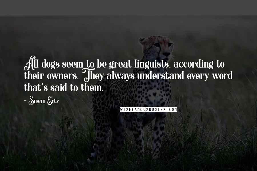 Susan Ertz Quotes: All dogs seem to be great linguists, according to their owners. They always understand every word that's said to them.