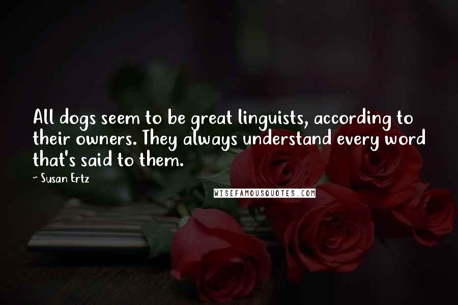 Susan Ertz Quotes: All dogs seem to be great linguists, according to their owners. They always understand every word that's said to them.