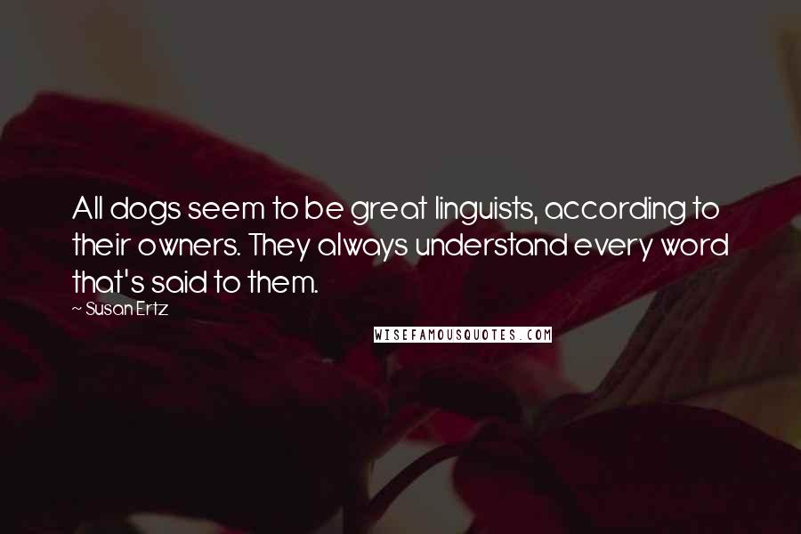 Susan Ertz Quotes: All dogs seem to be great linguists, according to their owners. They always understand every word that's said to them.