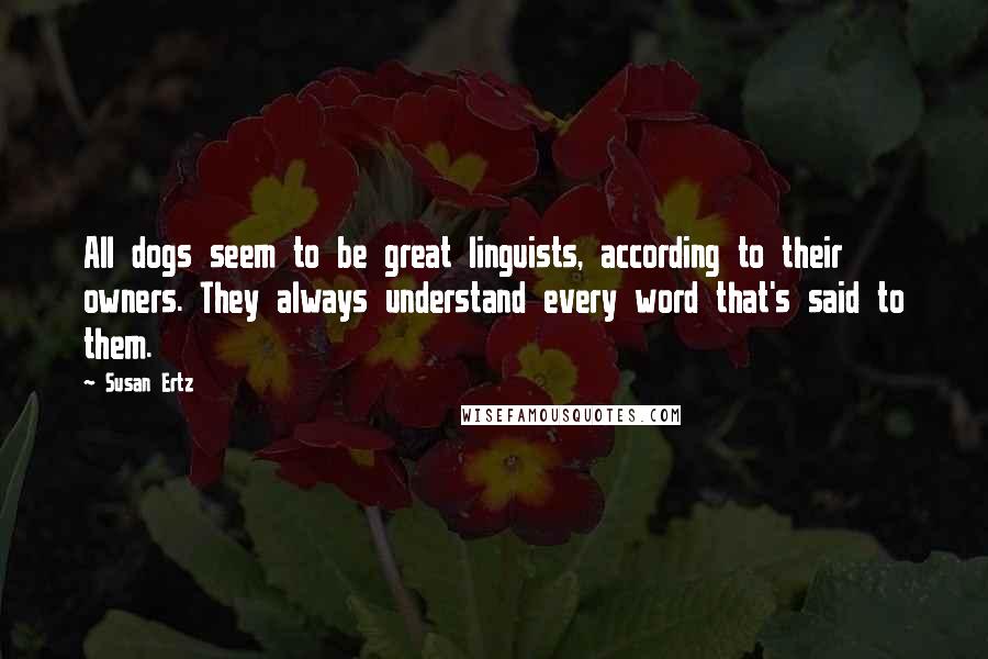 Susan Ertz Quotes: All dogs seem to be great linguists, according to their owners. They always understand every word that's said to them.