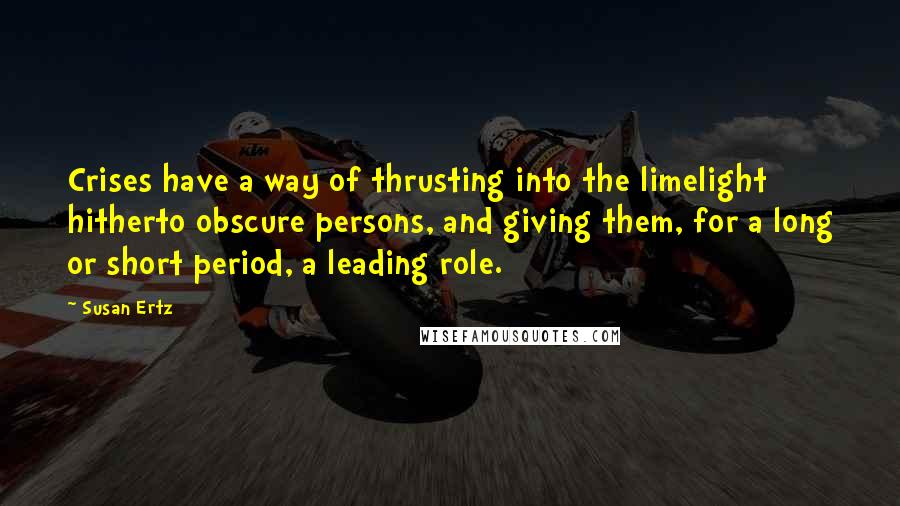 Susan Ertz Quotes: Crises have a way of thrusting into the limelight hitherto obscure persons, and giving them, for a long or short period, a leading role.