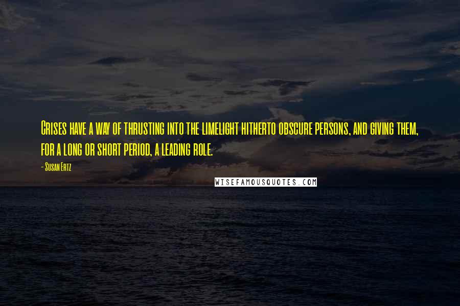 Susan Ertz Quotes: Crises have a way of thrusting into the limelight hitherto obscure persons, and giving them, for a long or short period, a leading role.