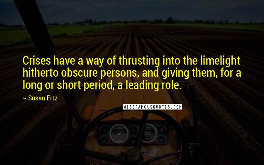 Susan Ertz Quotes: Crises have a way of thrusting into the limelight hitherto obscure persons, and giving them, for a long or short period, a leading role.