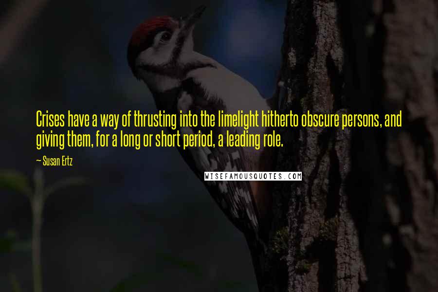 Susan Ertz Quotes: Crises have a way of thrusting into the limelight hitherto obscure persons, and giving them, for a long or short period, a leading role.