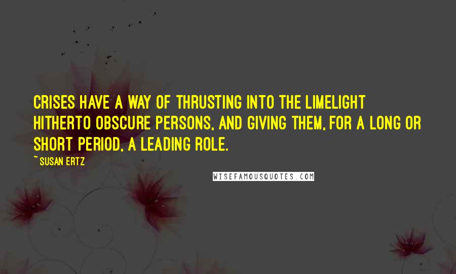 Susan Ertz Quotes: Crises have a way of thrusting into the limelight hitherto obscure persons, and giving them, for a long or short period, a leading role.