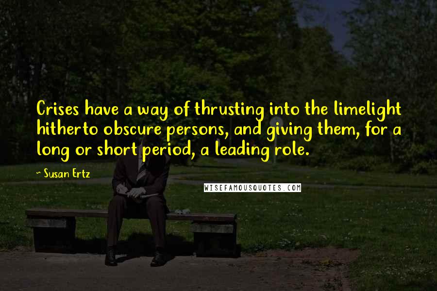 Susan Ertz Quotes: Crises have a way of thrusting into the limelight hitherto obscure persons, and giving them, for a long or short period, a leading role.