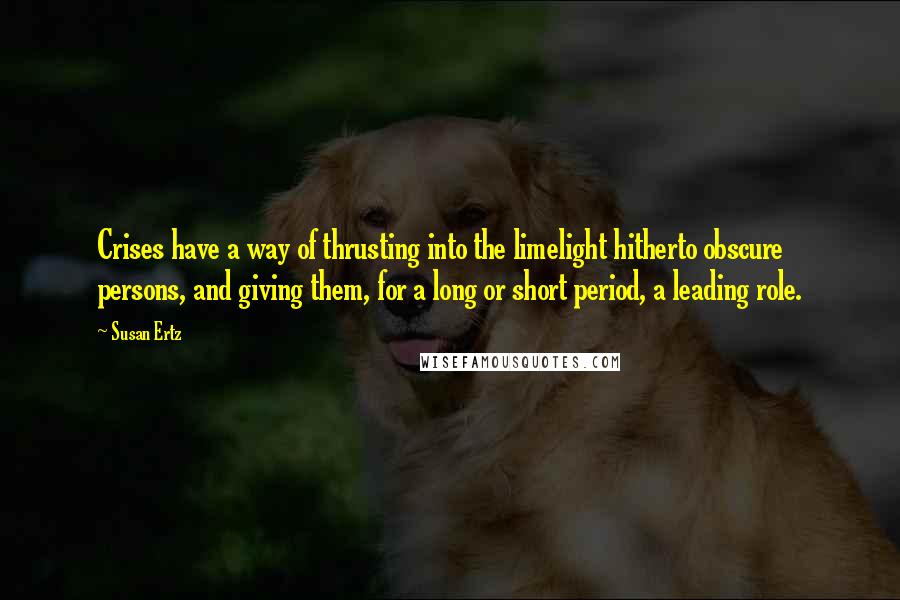 Susan Ertz Quotes: Crises have a way of thrusting into the limelight hitherto obscure persons, and giving them, for a long or short period, a leading role.