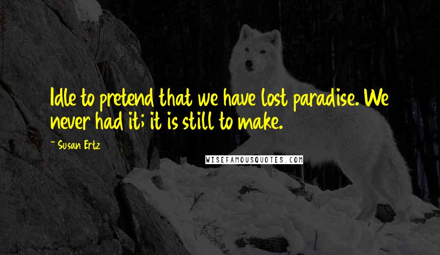 Susan Ertz Quotes: Idle to pretend that we have lost paradise. We never had it; it is still to make.