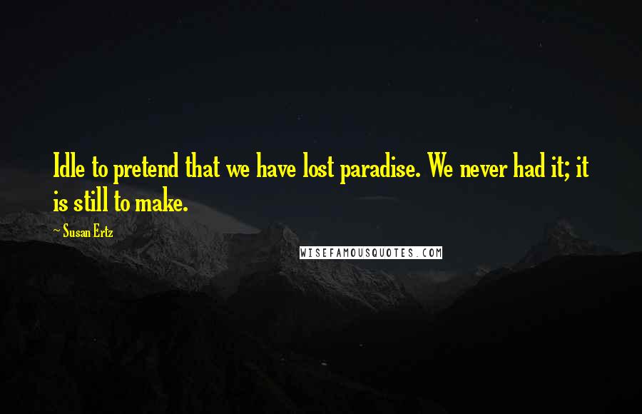 Susan Ertz Quotes: Idle to pretend that we have lost paradise. We never had it; it is still to make.