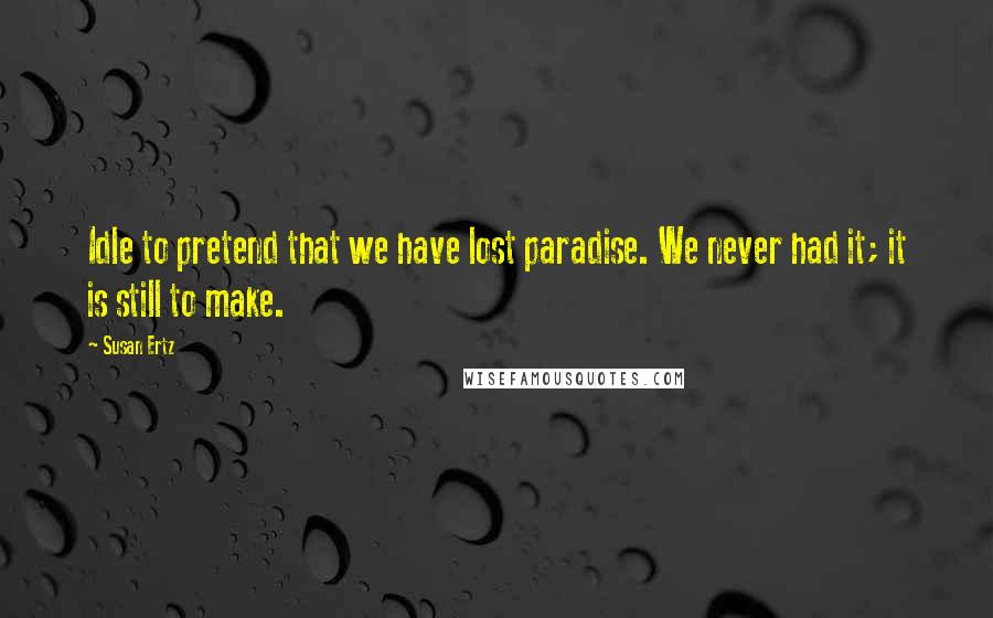 Susan Ertz Quotes: Idle to pretend that we have lost paradise. We never had it; it is still to make.