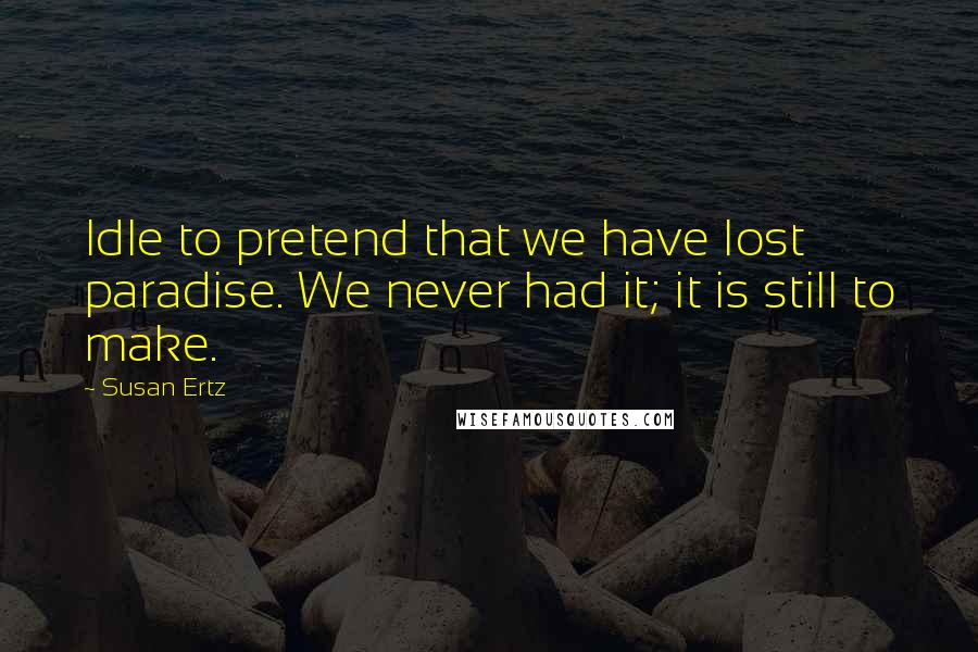 Susan Ertz Quotes: Idle to pretend that we have lost paradise. We never had it; it is still to make.