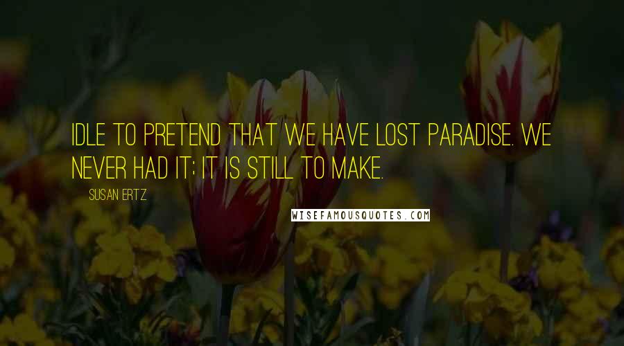 Susan Ertz Quotes: Idle to pretend that we have lost paradise. We never had it; it is still to make.