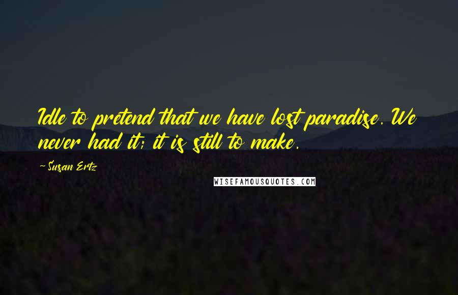 Susan Ertz Quotes: Idle to pretend that we have lost paradise. We never had it; it is still to make.