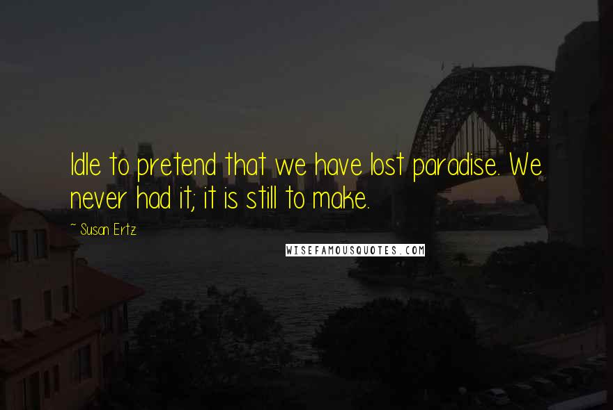 Susan Ertz Quotes: Idle to pretend that we have lost paradise. We never had it; it is still to make.