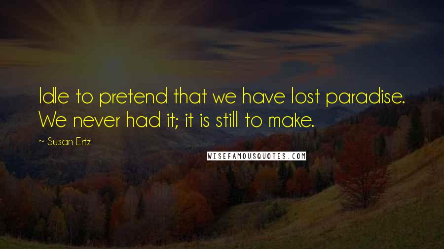 Susan Ertz Quotes: Idle to pretend that we have lost paradise. We never had it; it is still to make.