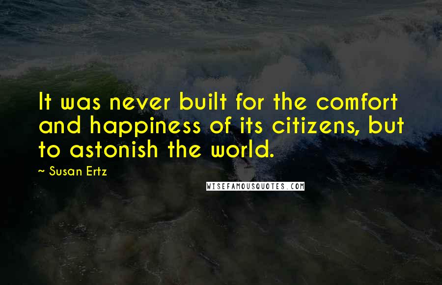 Susan Ertz Quotes: It was never built for the comfort and happiness of its citizens, but to astonish the world.